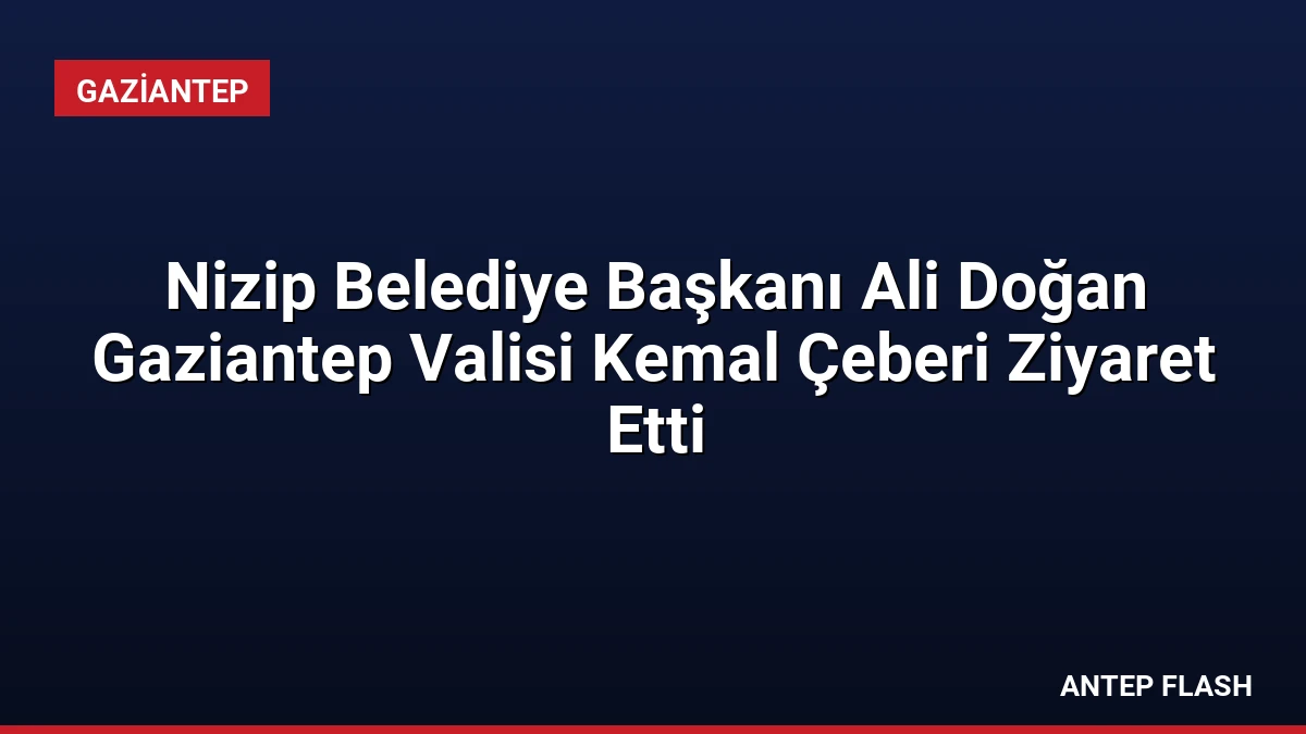 Nizip Belediye Başkanı Ali Doğan Gaziantep Valisi Kemal Çeberi Ziyaret Etti