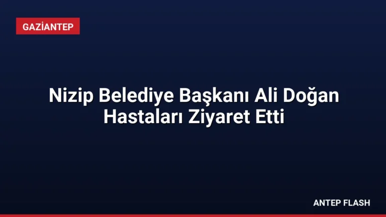 Nizip Belediye Başkanı Ali Doğan Hastaları Ziyaret Etti