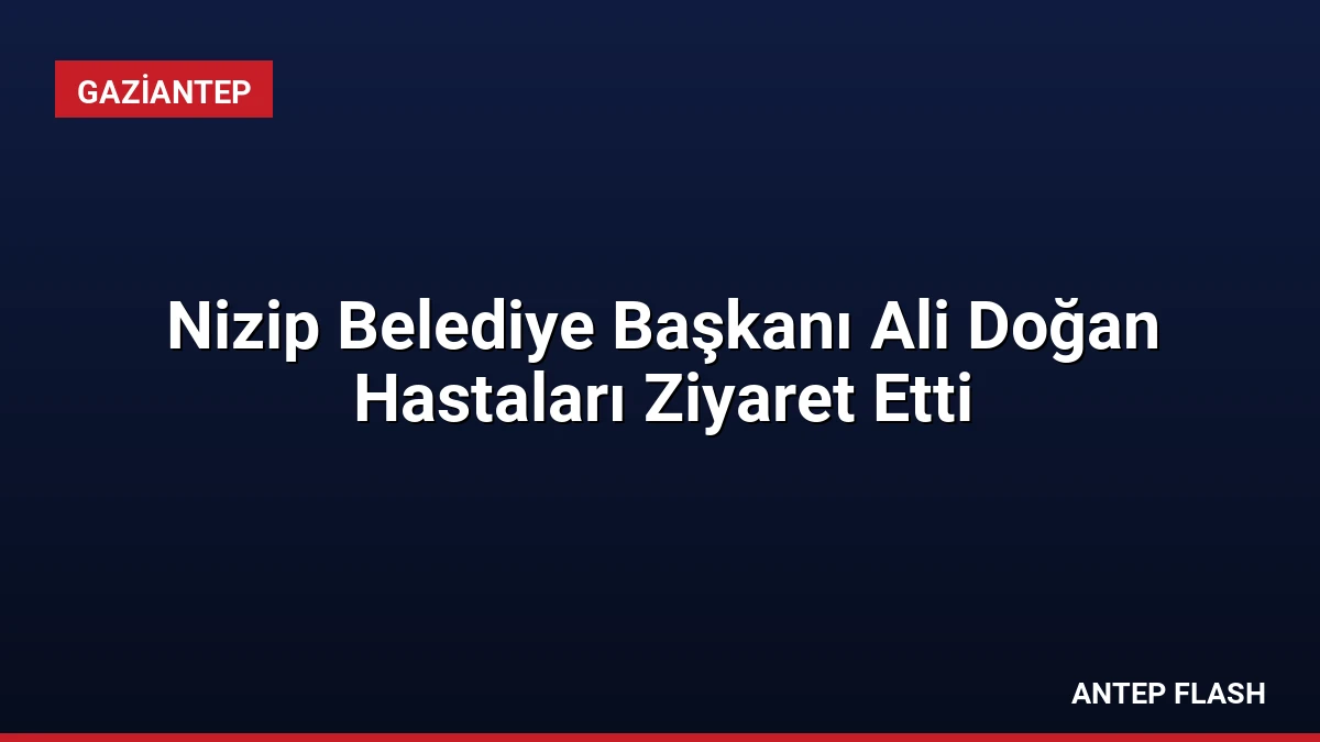Nizip Belediye Başkanı Ali Doğan Hastaları Ziyaret Etti