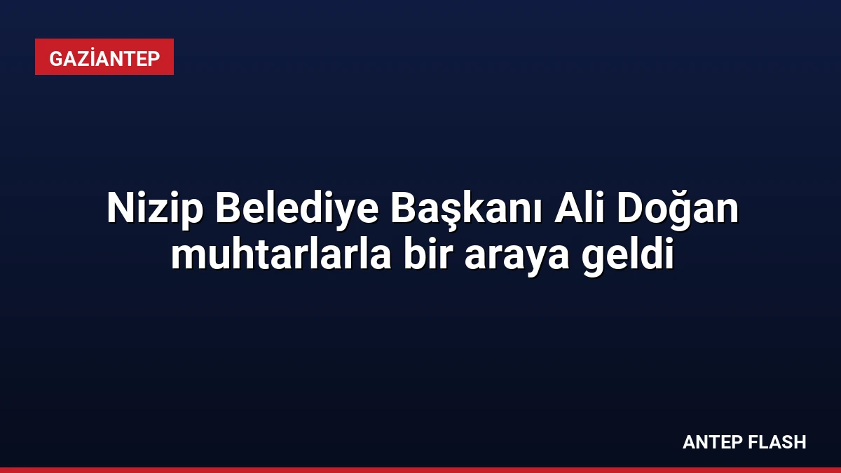 Nizip Belediye Başkanı Ali Doğan muhtarlarla bir araya geldi
