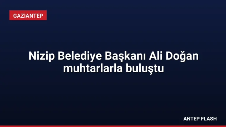 Nizip Belediye Başkanı Ali Doğan muhtarlarla buluştu