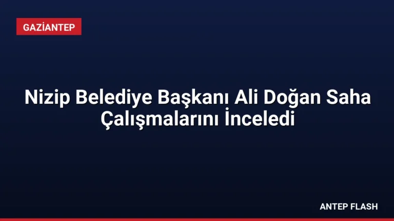 Nizip Belediye Başkanı Ali Doğan Saha Çalışmalarını İnceledi