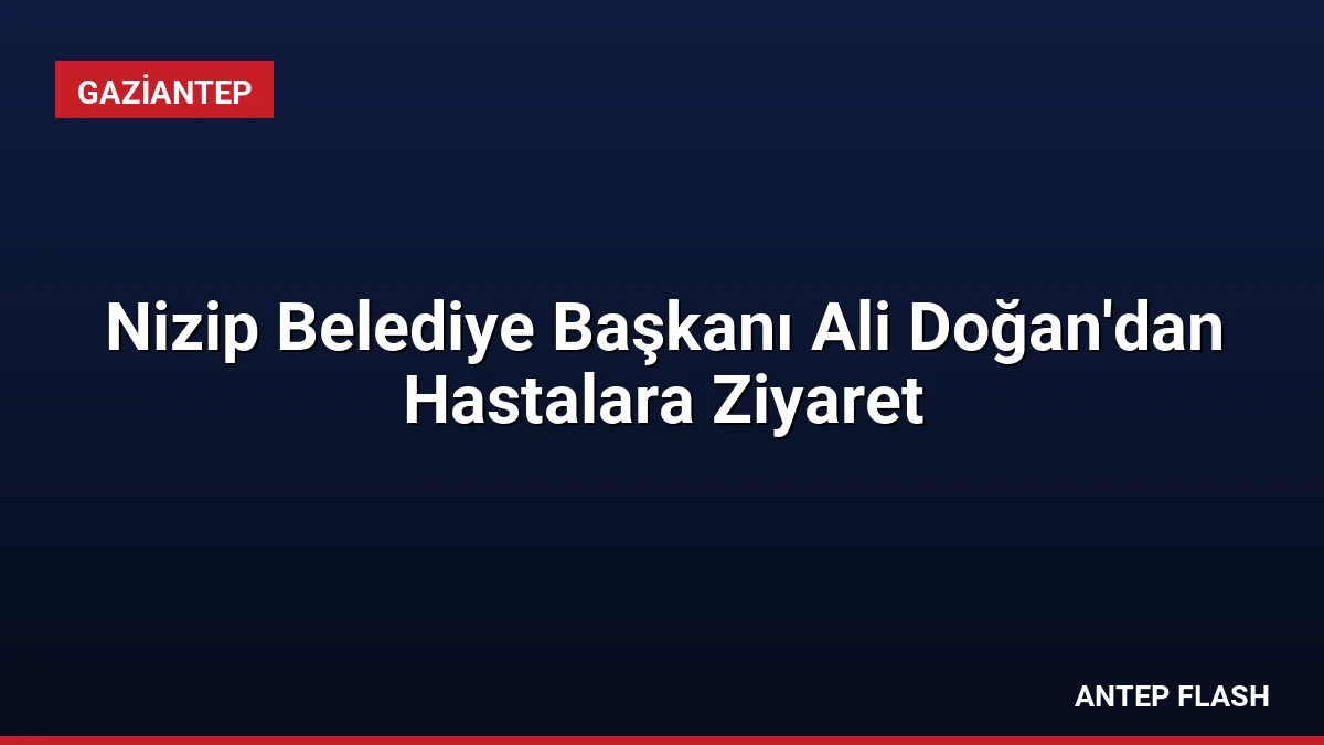 Nizip Belediye Başkanı Ali Doğan’dan Hastalara Ziyaret
