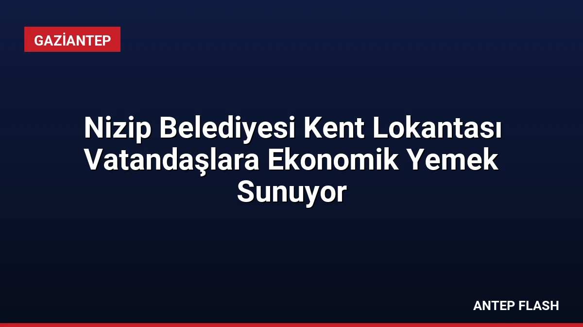 Nizip Belediyesi Kent Lokantası Vatandaşlara Ekonomik Yemek Sunuyor