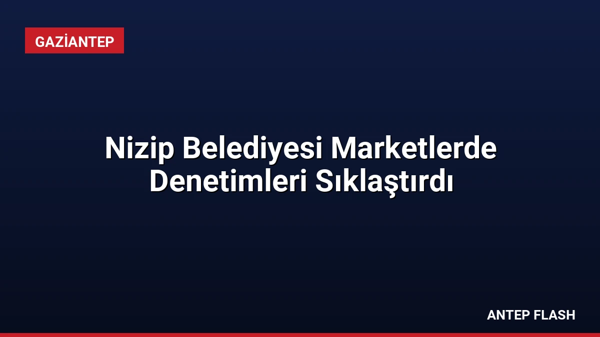 Nizip Belediyesi Marketlerde Denetimleri Sıklaştırdı