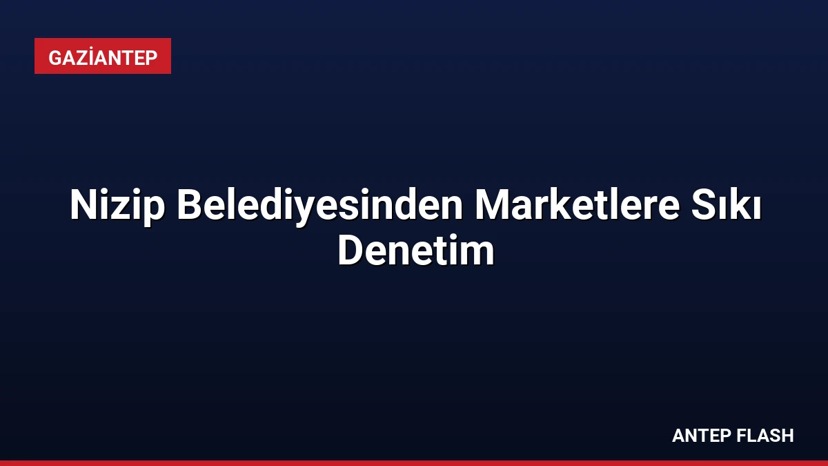 Nizip Belediyesinden Marketlere Sıkı Denetim