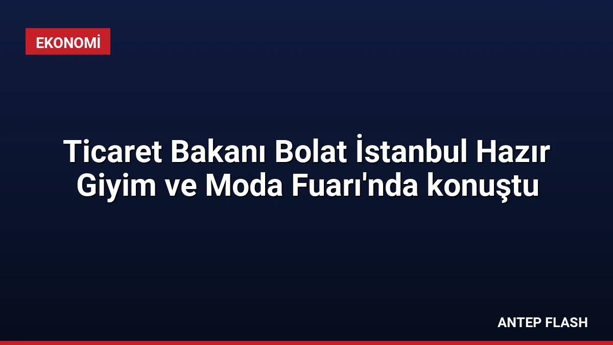 Ticaret Bakanı Bolat İstanbul Hazır Giyim ve Moda Fuarı’nda konuştu