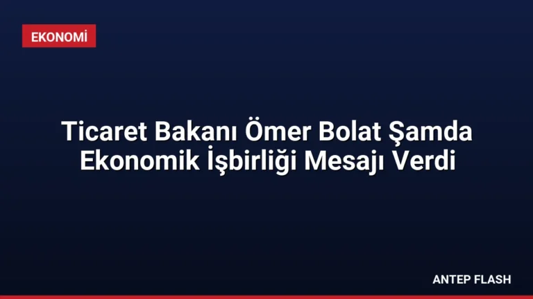 Ticaret Bakanı Ömer Bolat Şamda Ekonomik İşbirliği Mesajı Verdi