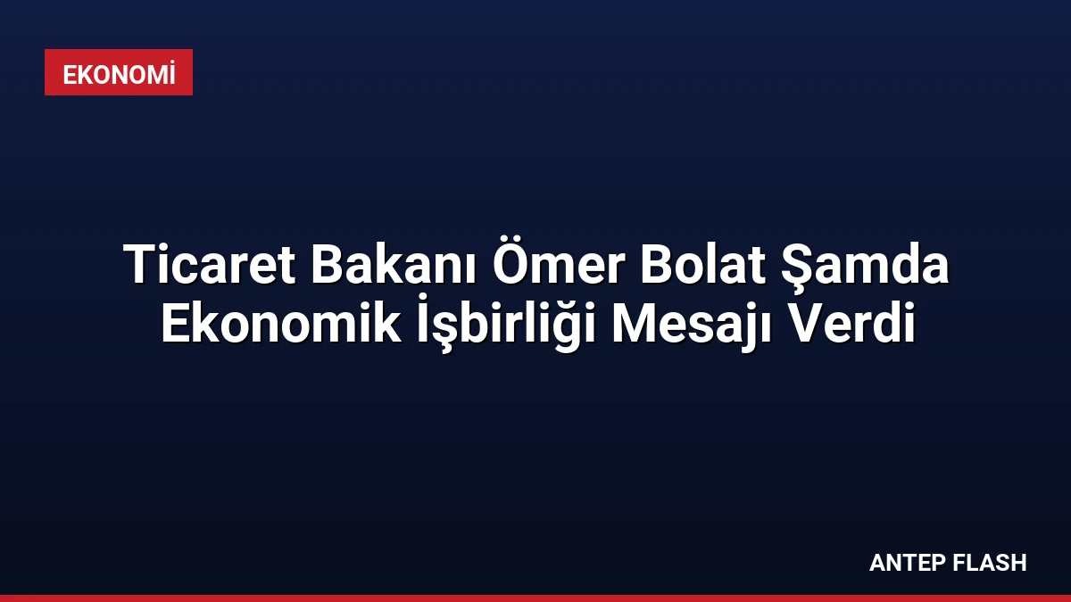 Ticaret Bakanı Ömer Bolat Şamda Ekonomik İşbirliği Mesajı Verdi