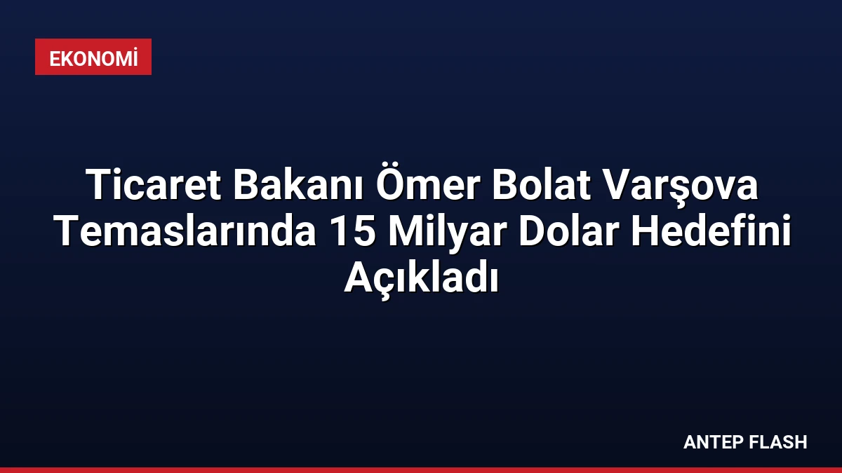 Ticaret Bakanı Ömer Bolat Varşova Temaslarında 15 Milyar Dolar Hedefini Açıkladı
