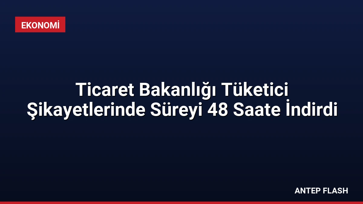 Ticaret Bakanlığı Tüketici Şikayetlerinde Süreyi 48 Saate İndirdi