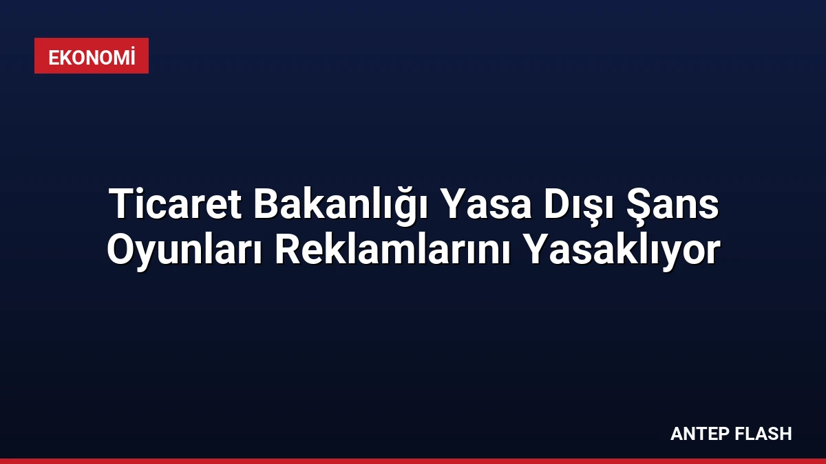 Ticaret Bakanlığı Yasa Dışı Şans Oyunları Reklamlarını Yasaklıyor