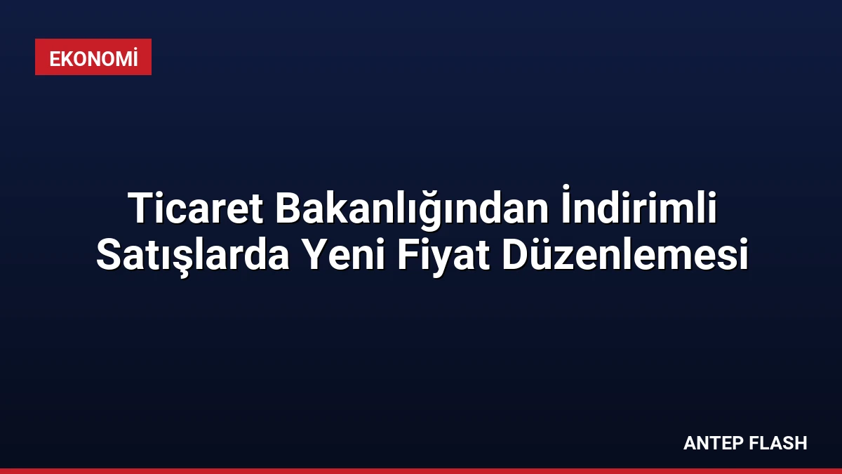 Ticaret Bakanlığından İndirimli Satışlarda Yeni Fiyat Düzenlemesi