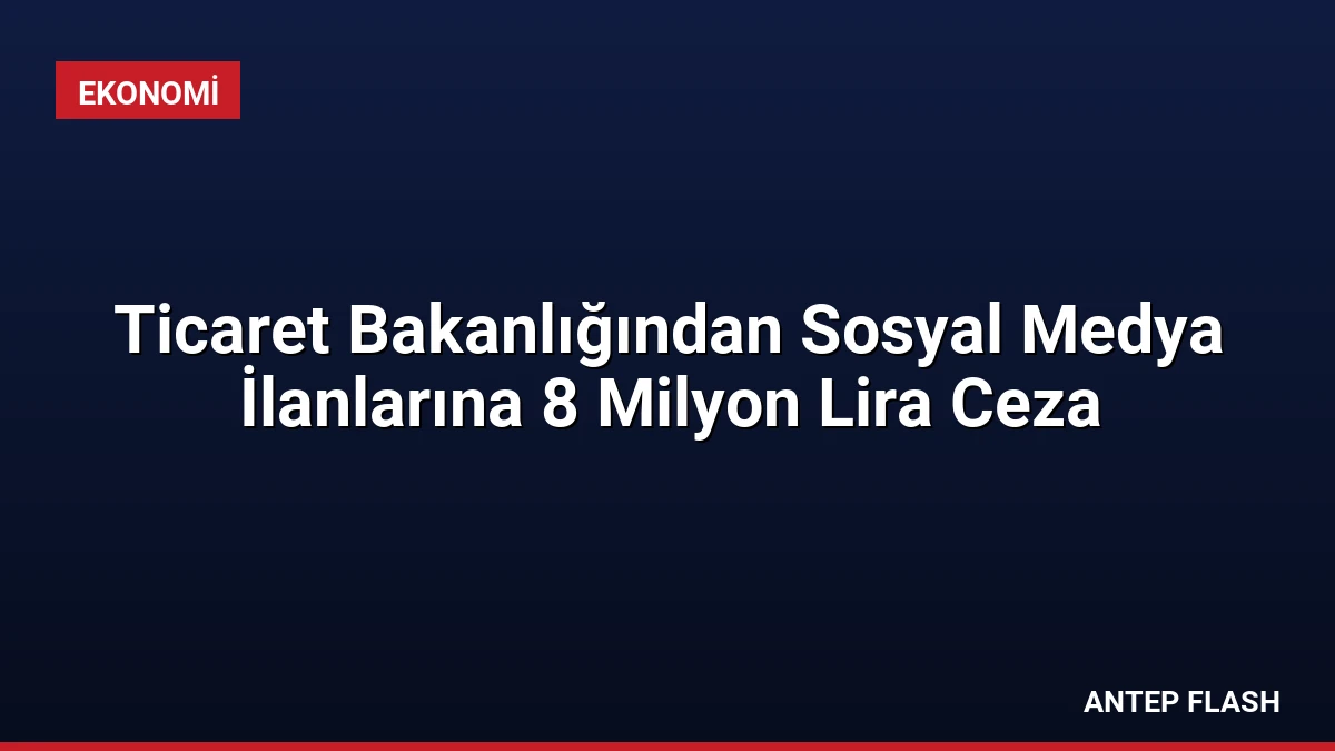 Ticaret Bakanlığından Sosyal Medya İlanlarına 8 Milyon Lira Ceza