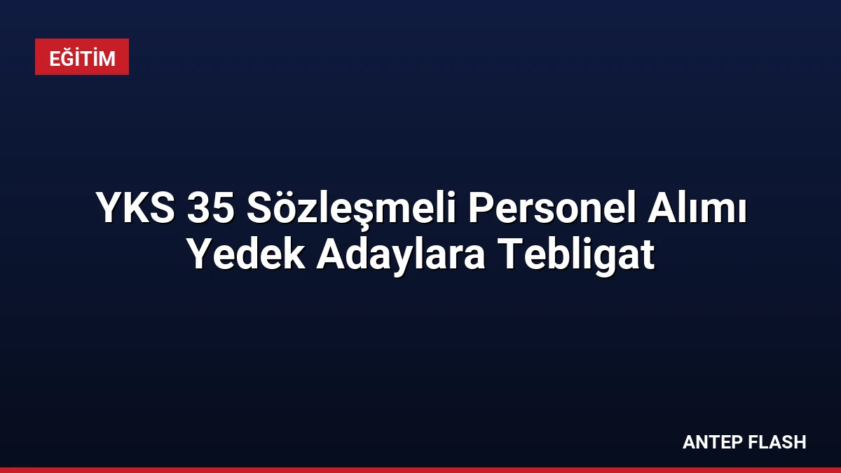 YKS 35 Sözleşmeli Personel Alımı Yedek Adaylara Tebligat