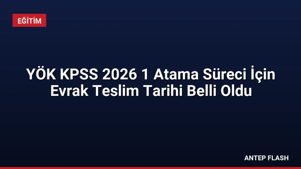 YÖK KPSS 2026 1 Atama Süreci İçin Evrak Teslim Tarihi Belli Oldu