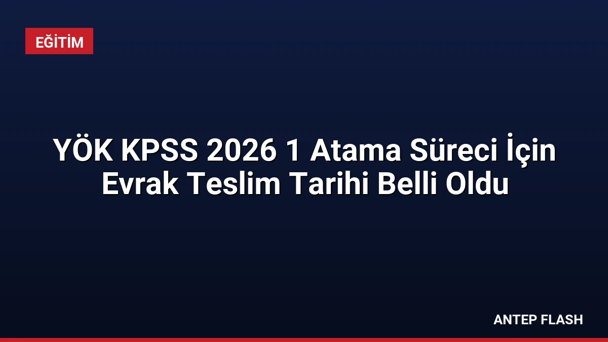 YÖK KPSS 2026 1 Atama Süreci İçin Evrak Teslim Tarihi Belli Oldu