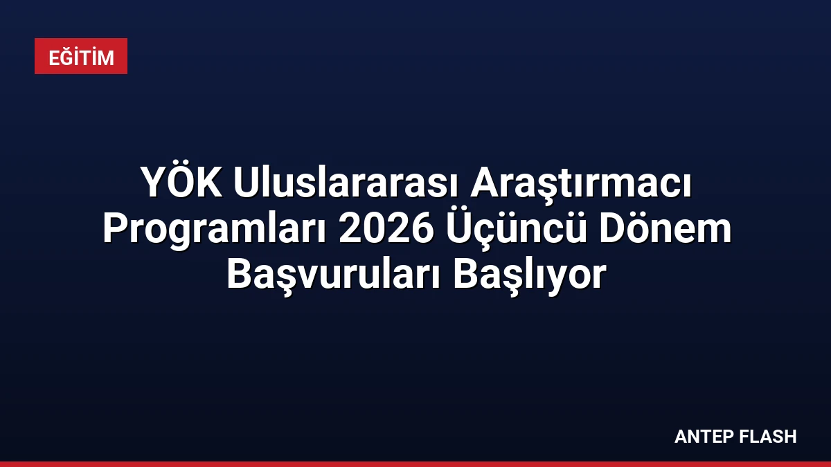 YÖK Uluslararası Araştırmacı Programları 2026 Üçüncü Dönem Başvuruları Başlıyor