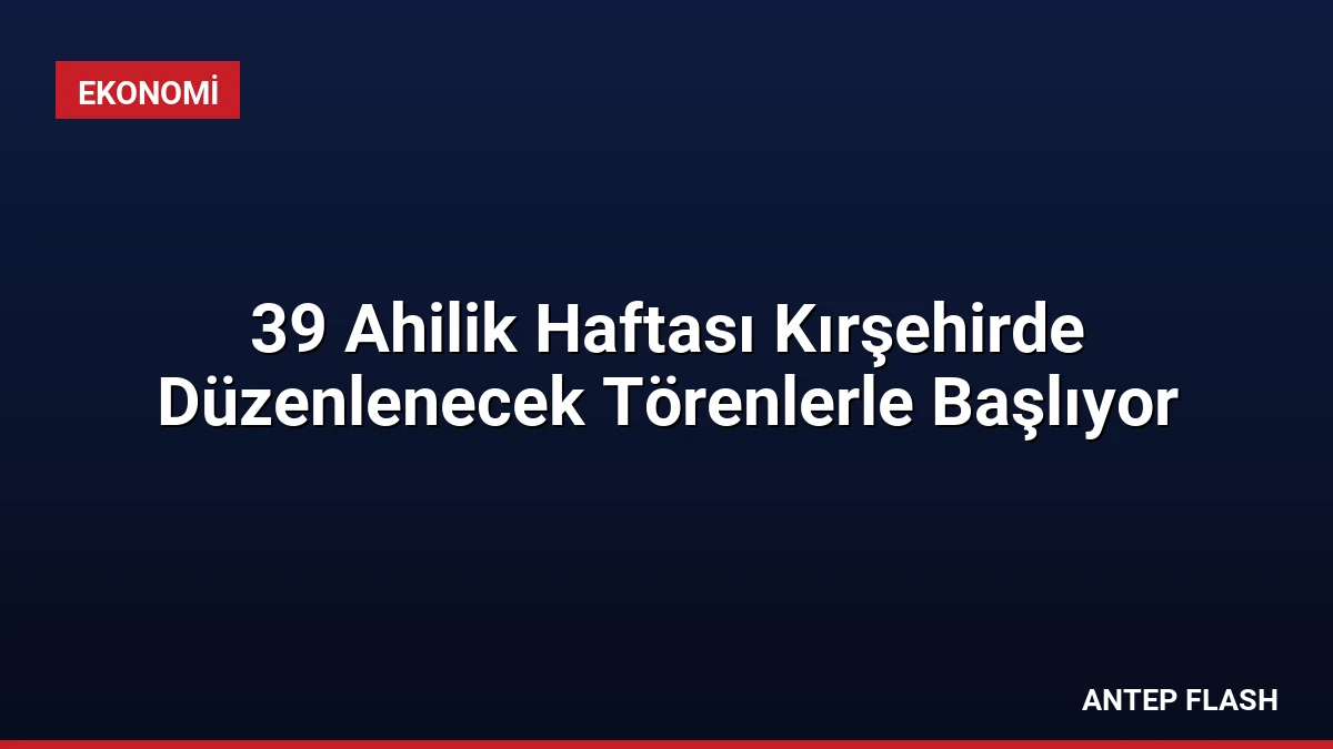 39 Ahilik Haftası Kırşehirde Düzenlenecek Törenlerle Başlıyor