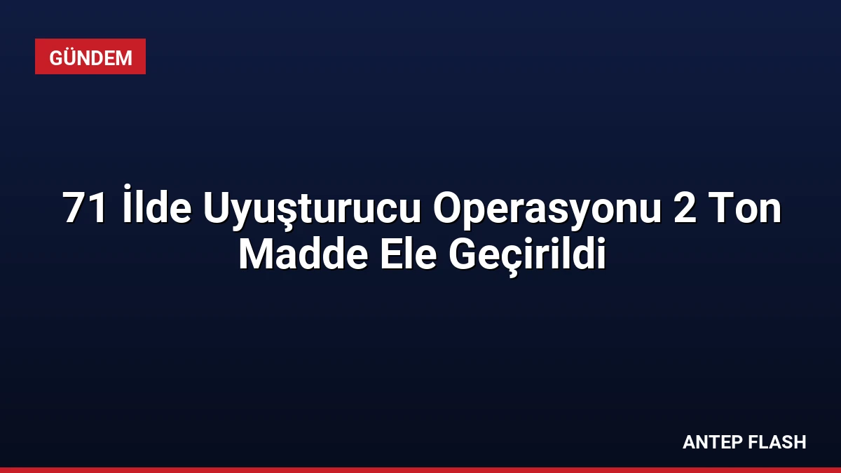 71 İlde Uyuşturucu Operasyonu 2 Ton Madde Ele Geçirildi