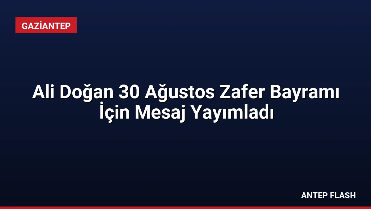 Ali Doğan 30 Ağustos Zafer Bayramı İçin Mesaj Yayımladı