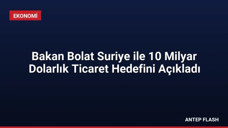 Bakan Bolat Suriye ile 10 Milyar Dolarlık Ticaret Hedefini Açıkladı