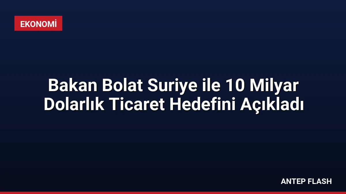 Bakan Bolat Suriye ile 10 Milyar Dolarlık Ticaret Hedefini Açıkladı