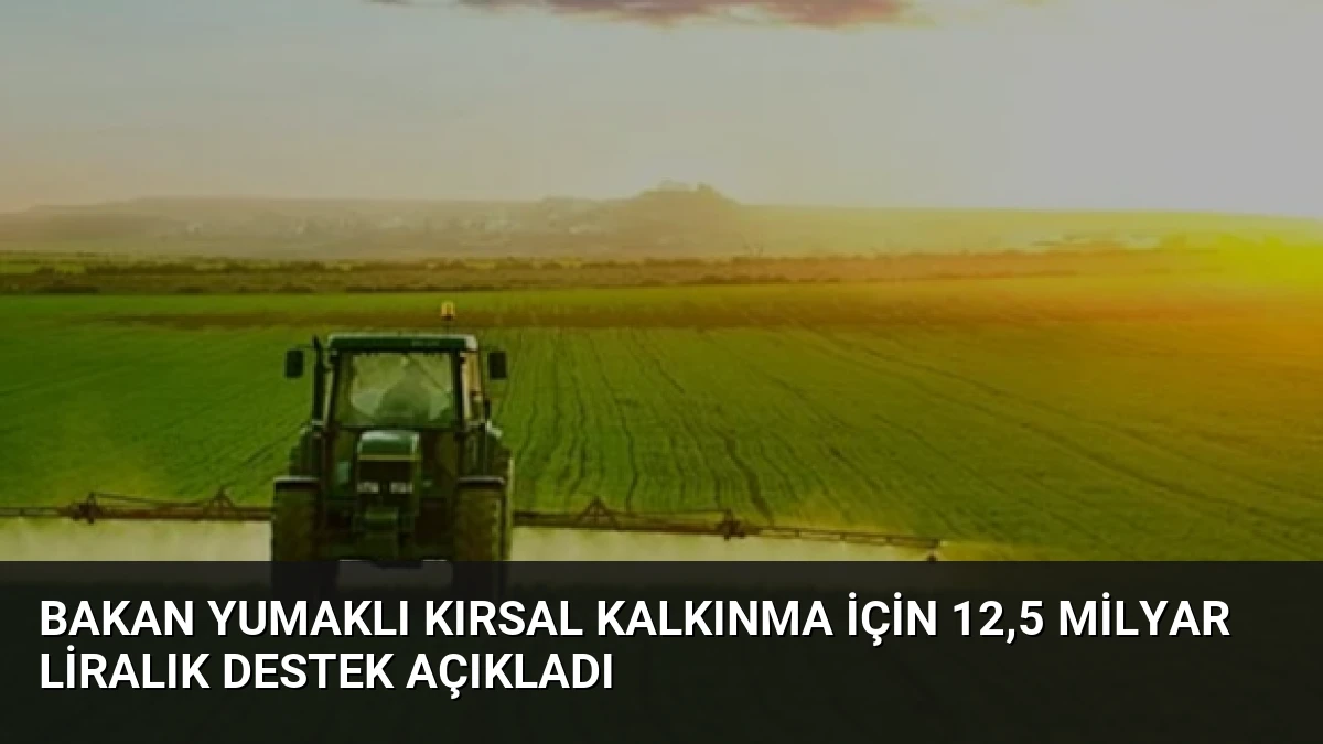 Bakan Yumaklı Kırsal Kalkınma İçin 12,5 Milyar Liralık Destek Açıkladı