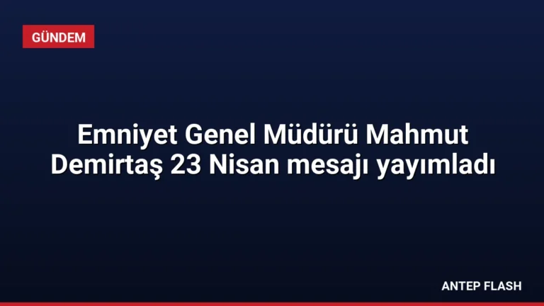 Emniyet Genel Müdürü Mahmut Demirtaş 23 Nisan mesajı yayımladı