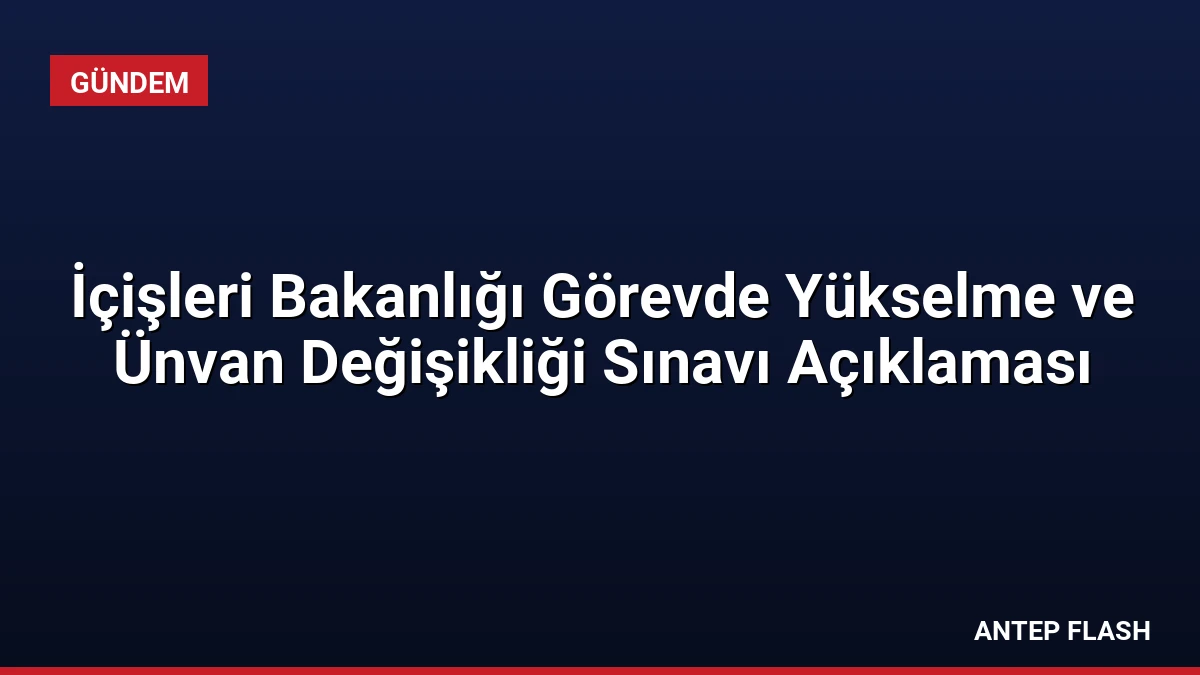 İçişleri Bakanlığı Görevde Yükselme ve Ünvan Değişikliği Sınavı Açıklaması