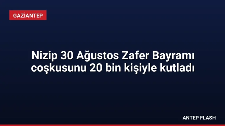 Nizip 30 Ağustos Zafer Bayramı coşkusunu 20 bin kişiyle kutladı