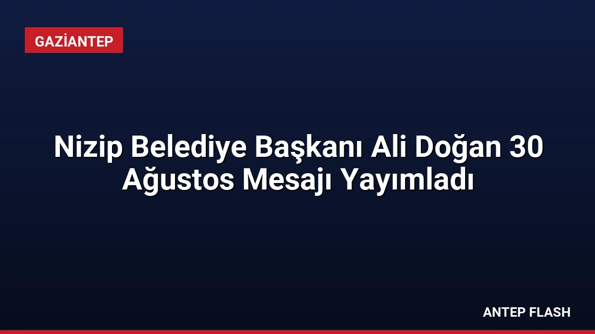 Nizip Belediye Başkanı Ali Doğan 30 Ağustos Mesajı Yayımladı