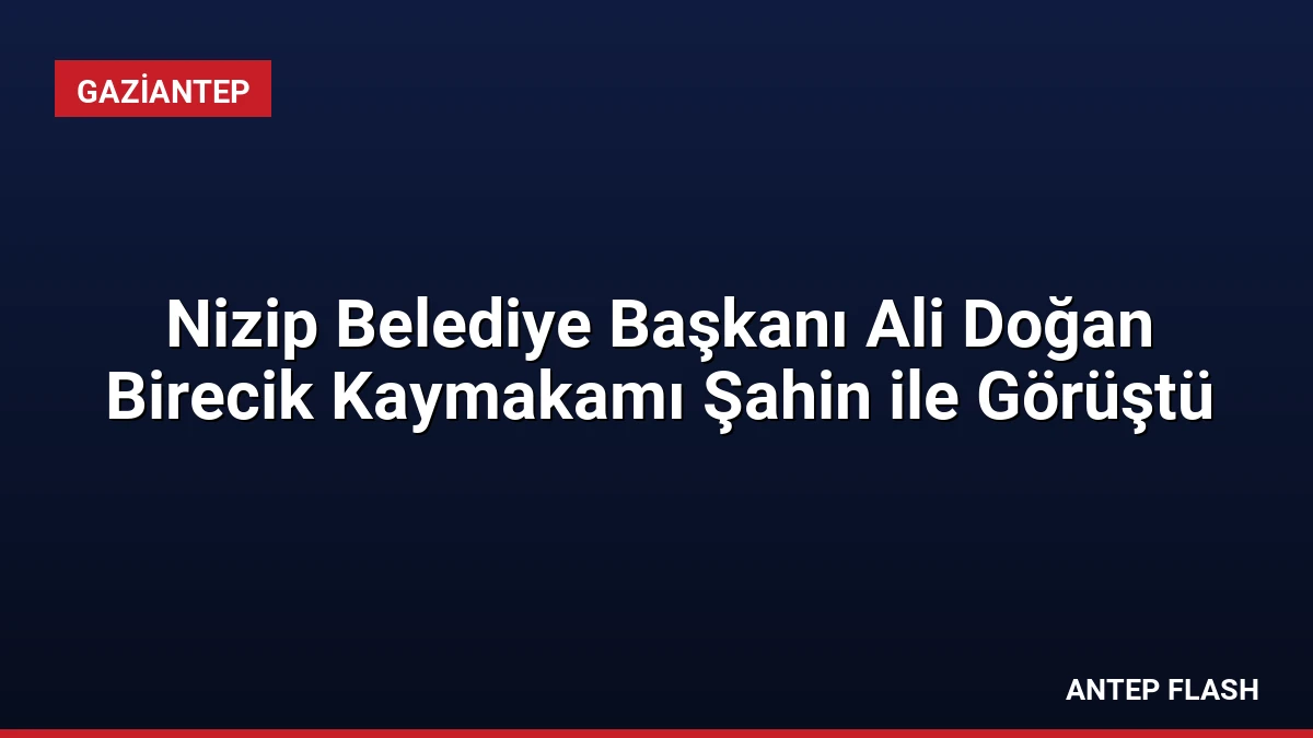 Nizip Belediye Başkanı Ali Doğan Birecik Kaymakamı Şahin ile Görüştü