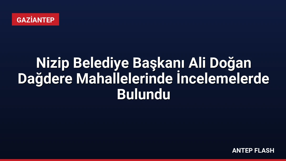 Nizip Belediye Başkanı Ali Doğan Dağdere Mahallelerinde İncelemelerde Bulundu