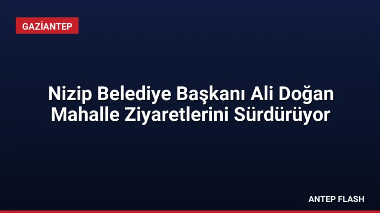Nizip Belediye Başkanı Ali Doğan Mahalle Ziyaretlerini Sürdürüyor