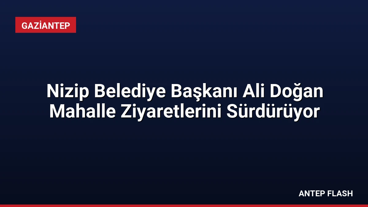 Nizip Belediye Başkanı Ali Doğan Mahalle Ziyaretlerini Sürdürüyor