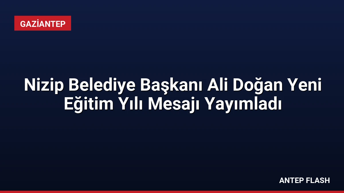 Nizip Belediye Başkanı Ali Doğan Yeni Eğitim Yılı Mesajı Yayımladı