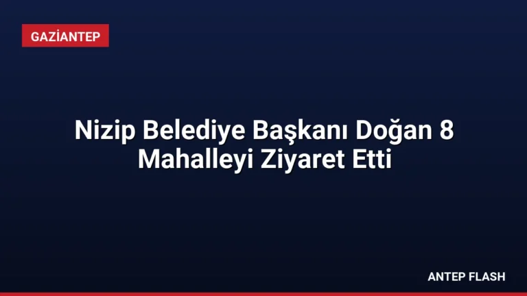 Nizip Belediye Başkanı Doğan 8 Mahalleyi Ziyaret Etti