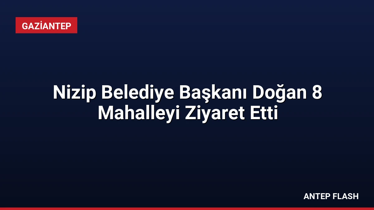 Nizip Belediye Başkanı Doğan 8 Mahalleyi Ziyaret Etti