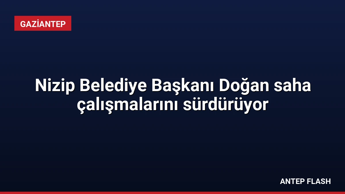 Nizip Belediye Başkanı Doğan saha çalışmalarını sürdürüyor