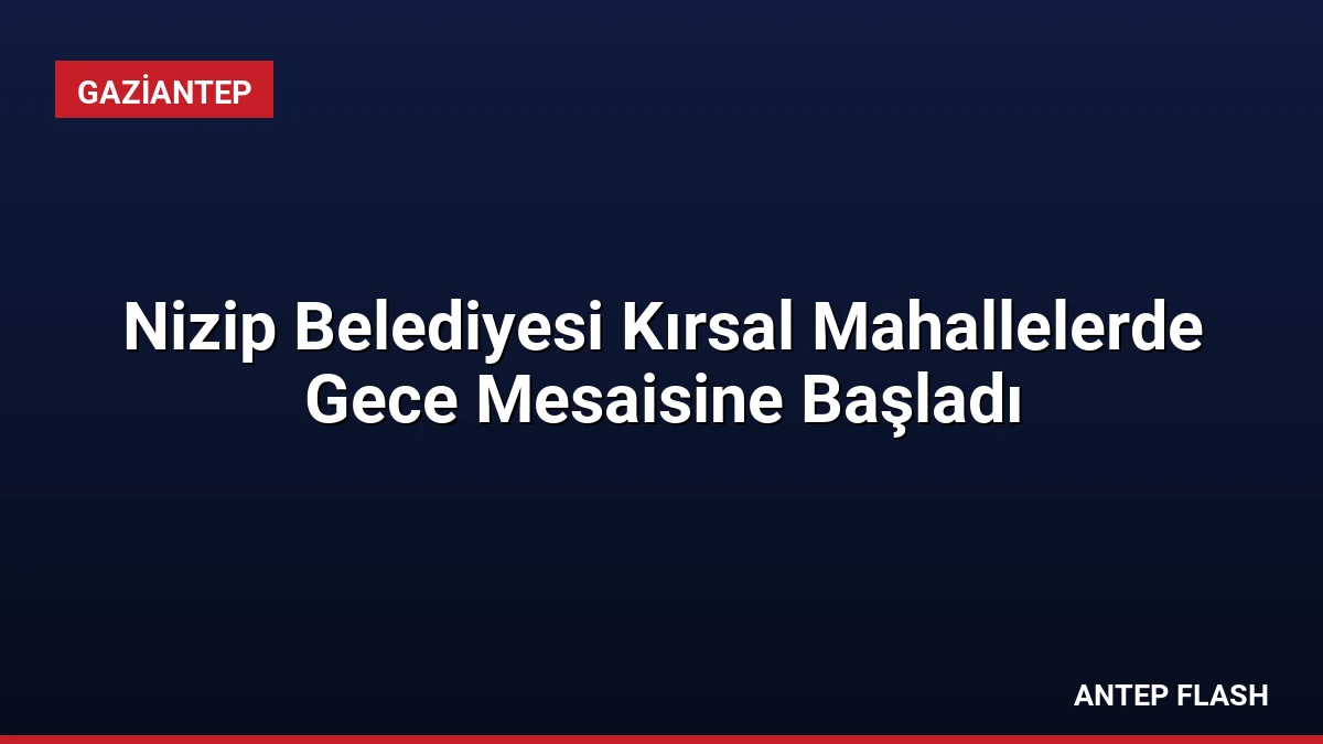 Nizip Belediyesi Kırsal Mahallelerde Gece Mesaisine Başladı