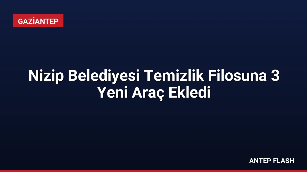 Nizip Belediyesi Temizlik Filosuna 3 Yeni Araç Ekledi