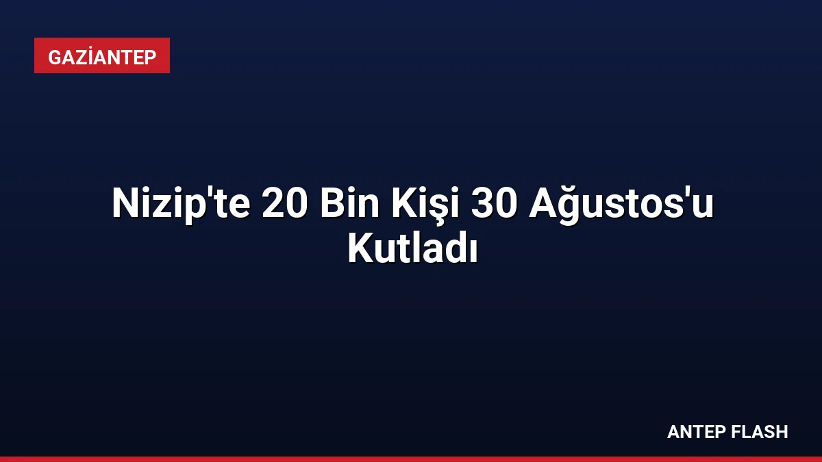 Nizip’te 20 Bin Kişi 30 Ağustos’u Kutladı