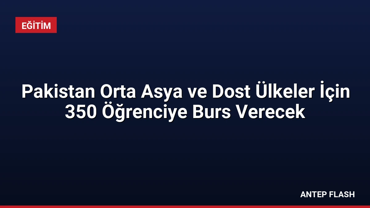 Pakistan Orta Asya ve Dost Ülkeler İçin 350 Öğrenciye Burs Verecek