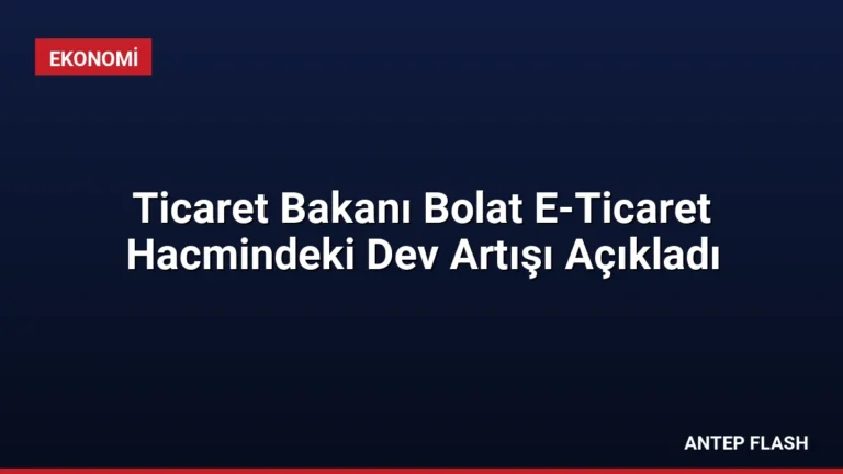Ticaret Bakanı Bolat E-Ticaret Hacmindeki Dev Artışı Açıkladı