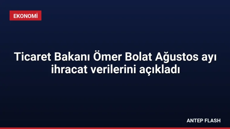 Ticaret Bakanı Ömer Bolat Ağustos ayı ihracat verilerini açıkladı