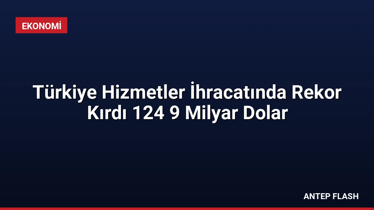 Türkiye Hizmetler İhracatında Rekor Kırdı 124 9 Milyar Dolar