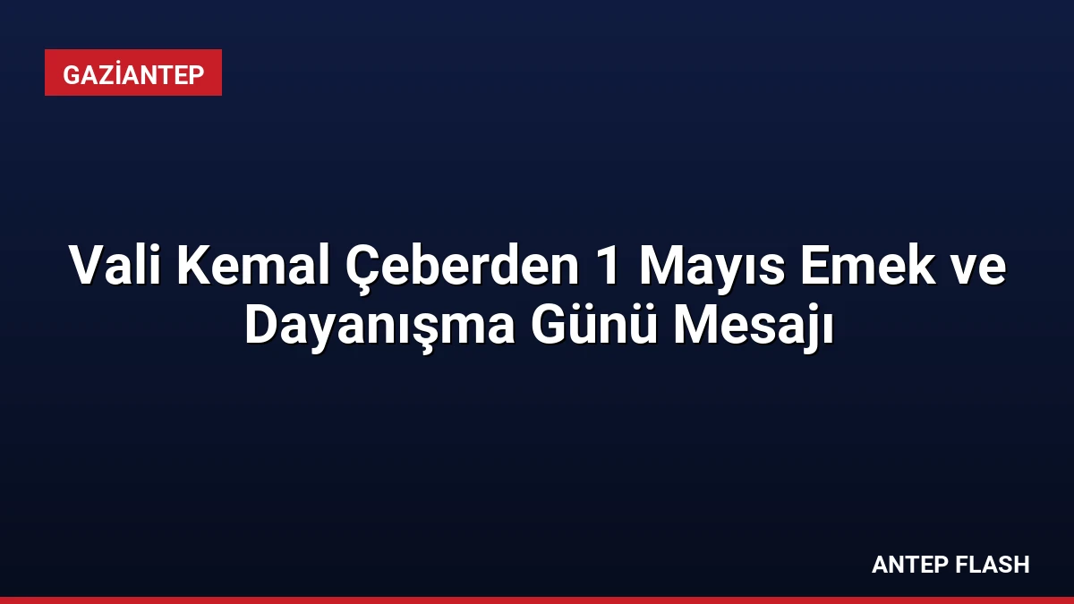Vali Kemal Çeberden 1 Mayıs Emek ve Dayanışma Günü Mesajı