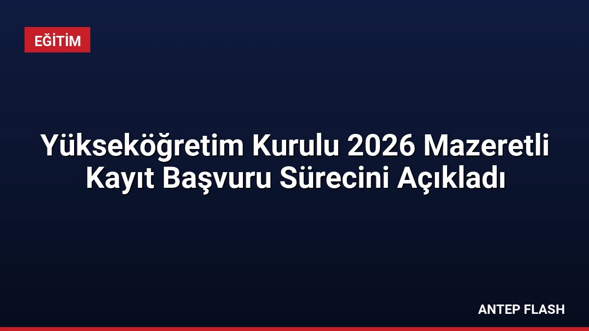 Yükseköğretim Kurulu 2026 Mazeretli Kayıt Başvuru Sürecini Açıkladı