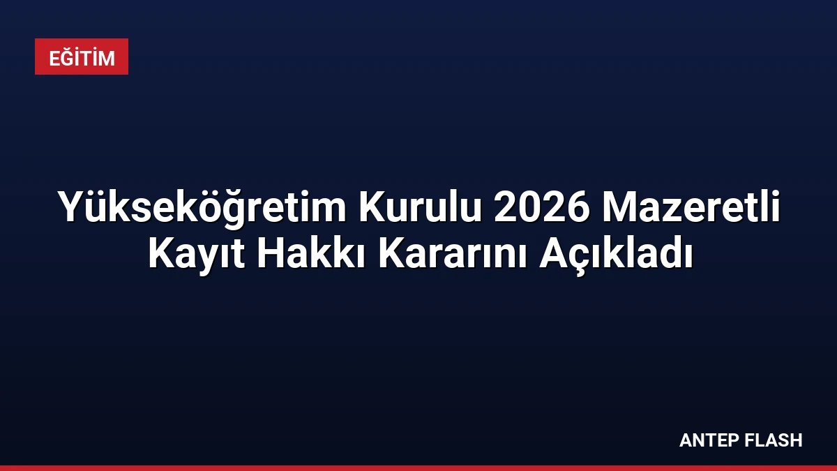 Yükseköğretim Kurulu 2026 Mazeretli Kayıt Hakkı Kararını Açıkladı